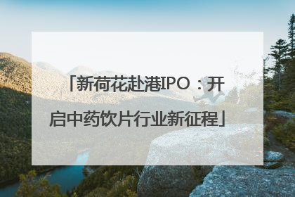 新荷花赴港IPO：开启中药饮片行业新征程