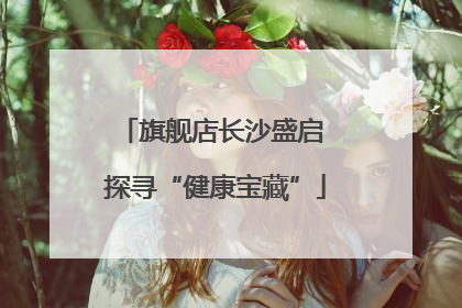 旗舰店长沙盛启 探寻“健康宝藏”