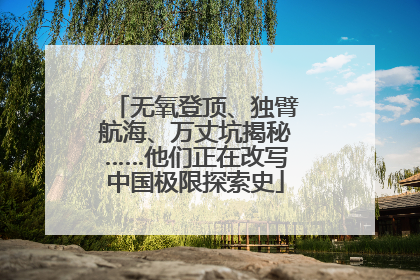 无氧登顶、独臂航海、万丈坑揭秘……他们正在改写中国极限探索史