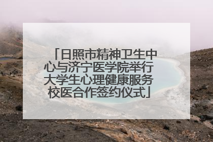 日照市精神卫生中心与济宁医学院举行大学生心理健康服务校医合作签约仪式