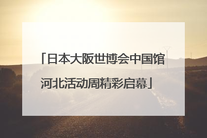 日本大阪世博会中国馆河北活动周精彩启幕