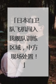 日本自卫队飞机闯入我舰队训练区域，中方现场处置！