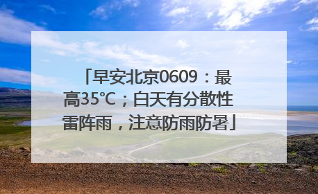 早安北京0609：最高35℃；白天有分散性雷阵雨，注意防雨防暑