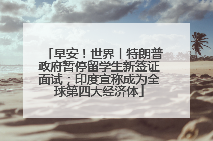 早安！世界丨特朗普政府暂停留学生新签证面试；印度宣称成为全球第四大经济体