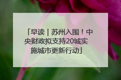 早读｜苏州入围！中央财政拟支持20城实施城市更新行动