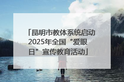 昆明市教体系统启动2025年全国“爱眼日”宣传教育活动
