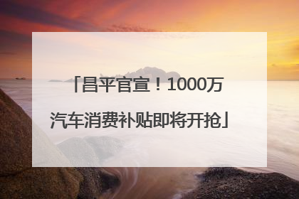 昌平官宣！1000万汽车消费补贴即将开抢