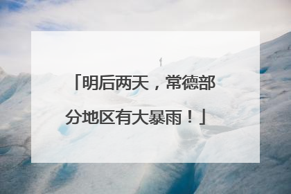 明后两天，常德部分地区有大暴雨！