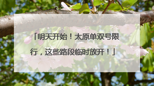 明天开始！太原单双号限行，这些路段临时放开！