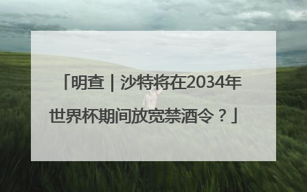 明查｜沙特将在2034年世界杯期间放宽禁酒令？