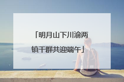 明月山下川渝两镇干群共迎端午
