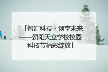 智汇科技・创享未来——资阳天立学校校园科技节精彩绽放