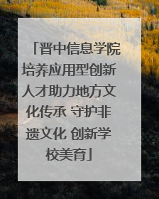 晋中信息学院培养应用型创新人才助力地方文化传承 守护非遗文化 创新学校美育