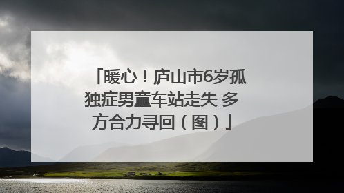 暖心！庐山市6岁孤独症男童车站走失 多方合力寻回（图）