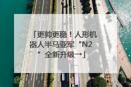 更帅更稳！人形机器人半马亚军“N2”全新升级→