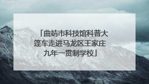 曲靖市科技馆科普大篷车走进马龙区王家庄九年一贯制学校