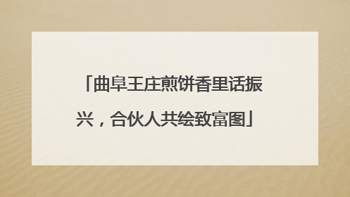 曲阜王庄煎饼香里话振兴，合伙人共绘致富图
