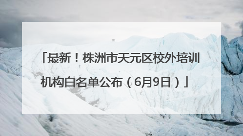 最新！株洲市天元区校外培训机构白名单公布（6月9日）