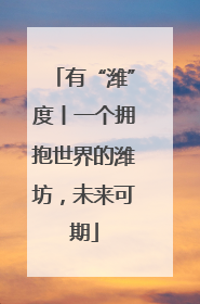 有“潍”度丨一个拥抱世界的潍坊，未来可期
