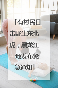 有村民目击野生东北虎，黑龙江一地发布紧急通知