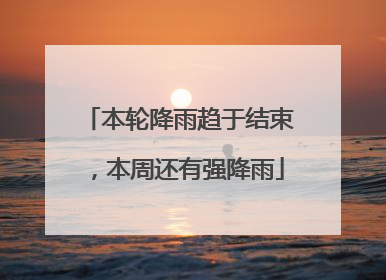 本轮降雨趋于结束，本周还有强降雨