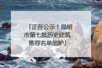 正在公示！昆明市第七批历史建筑推荐名单出炉