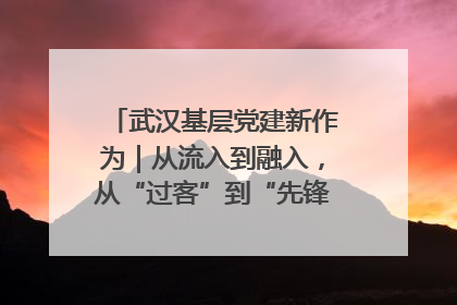 武汉基层党建新作为｜从流入到融入，从“过客”到“先锋” 武汉为流动党员筑起温暖之家