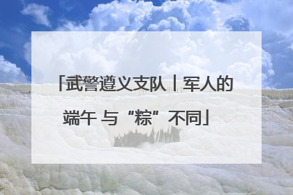武警遵义支队︱军人的端午 与“粽”不同