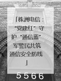 株洲电信：“党建红”守护“通信蓝” 军警民共筑通信安全防线