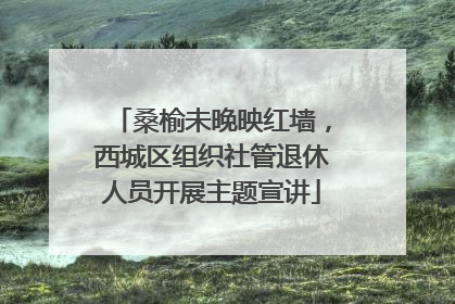 桑榆未晚映红墙，西城区组织社管退休人员开展主题宣讲
