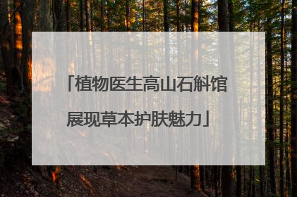 植物医生高山石斛馆展现草本护肤魅力