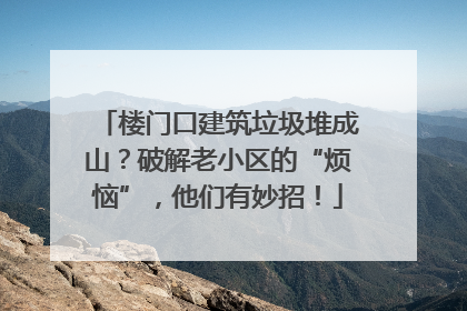 楼门口建筑垃圾堆成山？破解老小区的“烦恼”，他们有妙招！
