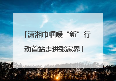 潇湘巾帼暖“新”行动首站走进张家界
