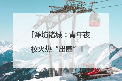 潍坊诸城：青年夜校火热“出圈”