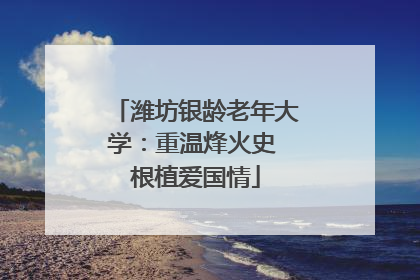 潍坊银龄老年大学：重温烽火史 根植爱国情