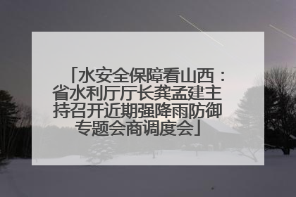 水安全保障看山西：省水利厅厅长龚孟建主持召开近期强降雨防御专题会商调度会