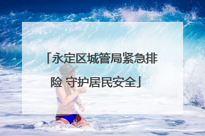 永定区城管局紧急排险 守护居民安全