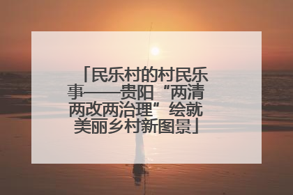 民乐村的村民乐事——贵阳“两清两改两治理”绘就美丽乡村新图景