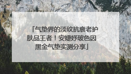 气垫界的淡纹抗衰老护肤品王者！安婕妤玻色因黑金气垫实测分享