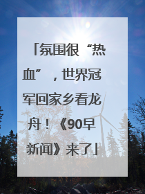 氛围很“热血”，世界冠军回家乡看龙舟！《90早新闻》来了