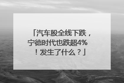 汽车股全线下跌，宁德时代也跌超4%！发生了什么？