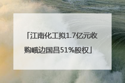 江南化工拟1.7亿元收购峨边国昌51%股权