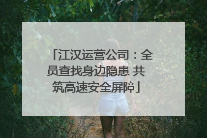 江汉运营公司：全员查找身边隐患 共筑高速安全屏障