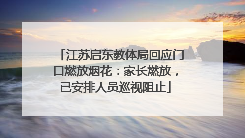 江苏启东教体局回应门口燃放烟花：家长燃放，已安排人员巡视阻止