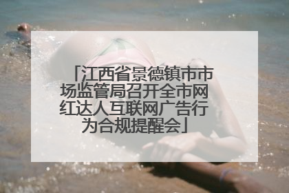 江西省景德镇市市场监管局召开全市网红达人互联网广告行为合规提醒会