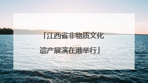 江西省非物质文化遗产展演在港举行