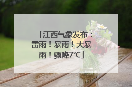 江西气象发布：雷雨！暴雨！大暴雨！骤降7℃