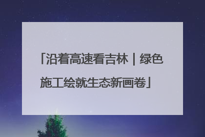 沿着高速看吉林｜绿色施工绘就生态新画卷