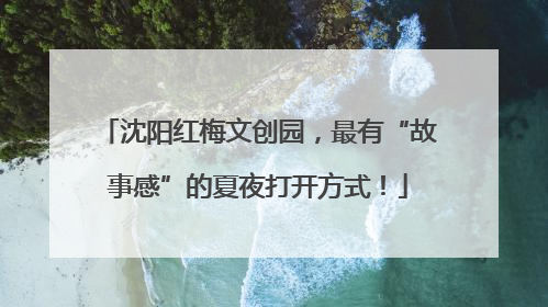 沈阳红梅文创园，最有“故事感”的夏夜打开方式！