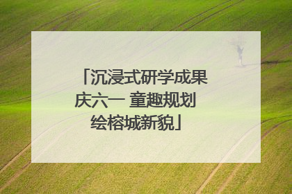 沉浸式研学成果庆六一 童趣规划绘榕城新貌